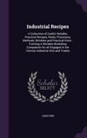 Industrial recipes: a collection of useful, reliable, practical recipes, rules, processes, methods, wrinkles and practical hints : forming a reliable ... in the various industrial arts and trades 114941698X Book Cover