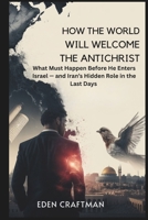 HOW THE WORLD WILL WELCOME THE ANTICHRIST: What Must Happen Before He Enters Israel — and Iran’s Hidden Role in the Last Days B0FK2HPD8W Book Cover