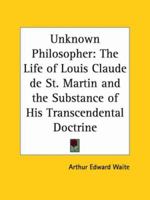 Unknown Philosopher: The Life of Louis Claude de St. Martin and the Substance of His Transcendental Doctrine