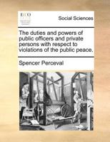 The duties and powers of public officers and private persons with respect to violations of the public peace. 1171385080 Book Cover