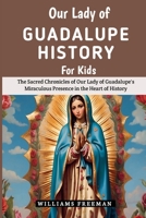 Our Lady of Guadalupe History For Kids: The Sacred Chronicles of Our Lady of Guadalupe's Miraculous Presence in the Heart of History B0CQKH1W1R Book Cover