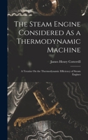 The Steam Engine Considered As a Thermodynamic Machine: A Treatise On the Thermodynamic Efficiency of Steam Engines 1018046585 Book Cover