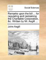 Remarks upon the bill ... for regulating and restraining the Charitable Corporation, &c. Written by Mr. Asgill ... 1170791417 Book Cover