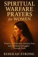Spiritual Warfare Prayers for Women: Prayers to Overcome Anxiety, Fear, and Emotional Struggles Through Faith B0FJ5D85MH Book Cover