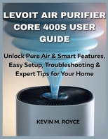 LEVOIT AIR PURIFIER CORE 400S USER GUIDE: Unlock Pure Air & Smart Features, Easy Setup, Troubleshooting & Expert Tips for Your Home B0FG8FJ8ZX Book Cover