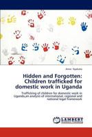 Hidden and Forgotten: Children trafficked for domestic work in Uganda: Trafficking of children for domestic work in Uganda,an analysis of international, regional and national legal framework 3659285145 Book Cover