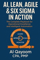 AI, Lean, Agile & Six Sigma in Action: The Complete Playbook for Operational Excellence and Intelligent Automation (Designing The Future: How AI, ... Systems Thinking Are Redefining our World) B0FFH9BWM2 Book Cover