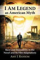 I Am Legend as American Myth: Race and Masculinity in the Novel and Its Film Adaptations 1476668337 Book Cover