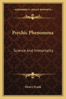 Psychic phenomena, science and immortality; being a further excursion into unseen realms beyond the point previously explored Modern light on immortality, and a sequel to that previous record 1428643680 Book Cover