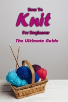 How To Knit For Beginners: The Ultimate Guide: Knitting For Beginners B08HT4YM14 Book Cover