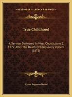 True Childhood: A Sermon Delivered In West Church, June 2, 1872, After The Death Of Mary Avery Upham 1354978765 Book Cover