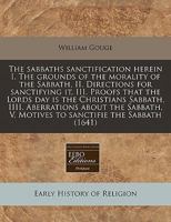 The sabbaths sanctification herein I. The grounds of the morality of the Sabbath, II. Directions for sanctifying it, III. Proofs that the Lords day is ... V. Motives to sanctifie the Sabbath 124084476X Book Cover