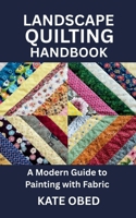 LANDSCAPE QUILTING HANDBOOK: A Modern Guide to Painting with Fabric B0FTZ76LMS Book Cover