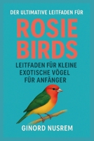 DER ULTIMATIVE LEITFADEN FÜR ROSIE BIRDS LEITFADEN FÜR KLEINE EXOTISCHE VÖGEL FÜR ANFÄNGER (German Edition) B0FSK4K4V3 Book Cover