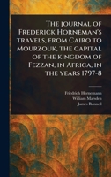 The Journal of Frederick Horneman's Travels, From Cairo to Mourzouk, the Capital of the Kingdom of Fezzan, in Africa, in the Years 1797-8 1023490919 Book Cover