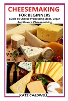 CHEESEMAKING FOR BEGINNERS: Guide To Cheese Processing Steps, Vegan And Oaxaca Cheesemaking B09TDSP637 Book Cover