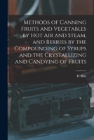 Methods of Canning Fruits and Vegetables by hot air and Steam, and Berries by the Compounding of Syrups and the Crystallizing and Candying of Fruits 1019189959 Book Cover