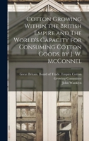 Cotton Growing Within the British Empire and The World's Capacity for Consuming Cotton Goods, by J. W. McConnel 1296943380 Book Cover