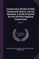 Construction Worker Profile, Community Report, Conrad, Montana: A Study Prepared for the Old West Regional Commission: 1975 V. 7 1378903870 Book Cover