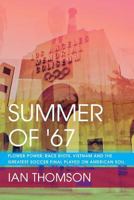 Summer Of '67: Flower Power, Race Riots, Vietnam and the Greatest Soccer Final Played on American Soil 1490596267 Book Cover