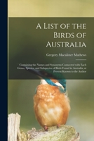A List of the Birds of Australia: Containing the Names and Synonyms Connected with Each Genus, Species, and Subspecies of Birds Found in Australia, at Present Known to the Author 1015165079 Book Cover