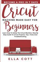 CRICUT MACHINE MADE EASY FOR BEGINNERS: Learn How to Setup the Cricut Machine: Step by step Guide to Cricut Projects, Tips, Tricks and Troubleshooting (cricut explore) 1094825050 Book Cover