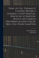 Trial of Col. Thomas H. Cushing Before a General Court Martial, Which Sat at Barton-Rouge, on Charges Preferred Against Him by Brig. Gen. Wade Hampton 1275090605 Book Cover