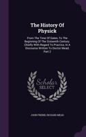 The history of physick; from the time of Galen, to the beginning of the sixteenth century. Chiefly with regard to practice. In a discourse written to Doctor Mead. By J. Freind, M.D. ... Volume 2 of 2 1346483914 Book Cover