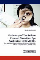 Dosimetry of The Teflon-Encased Strontium Eye Applicator: NEW MODEL: Eye Applicator, Beta irradiation, Strontium-90 (Sr-90), Monte Carlo Simulation, MCNP5 code 3843381003 Book Cover