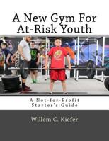 A New Gym for At-Risk Youth: A Not-For-Profit Starter's Guide 1544182694 Book Cover