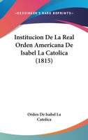 Institucion De La Real Orden Americana De Isabel La Catolica (1815) 1120434505 Book Cover