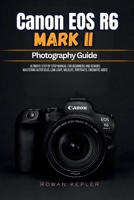 CANON EOS R6 MARK II PHOTOGRAPHY GUIDE: Ultimate Step by Step Manual for Beginners and Seniors Mastering Autofocus, Low Light, Wildlife, Portraits, Cinematic Video B0H14LNVKC Book Cover