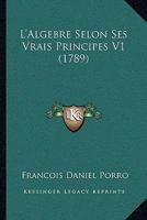 L'Algebre Selon Ses Vrais Principes V1 (1789) 116603724X Book Cover