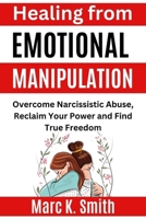 Healing from Emotional Manipulation: Overcome Narcissistic Abuse, Reclaim Your Power and Find True Freedom B0CR49328Q Book Cover