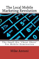 The Local Mobile Marketing Revolution: The Small Biz 'Cheat Sheet' For Mobile Domination 1466289228 Book Cover