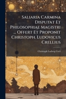 Saliaria Carmina Disputat Et Philosophiae Magistri ... Offert Et Proponit Christoph. Ludovicus Crellius... 1278914641 Book Cover