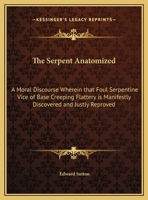 The Serpent Anatomized: A Moral Discourse Wherein that Foul Serpentine Vice of Base Creeping Flattery is Manifestly Discovered and Justly Reproved 0766168581 Book Cover