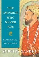 The Emperor Who Never Was: Dara Shukoh in Mughal India 0674987292 Book Cover