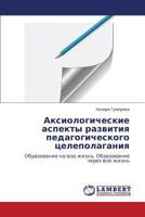 Aksiologicheskie aspekty razvitiya pedagogicheskogo tselepolaganiya: Obrazovanie na vsyu zhizn'. Obrazovanie cherez vsyu zhizn' 365916125X Book Cover