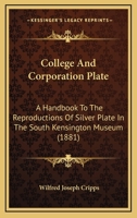 College and Corporation Plate: A Handbook to the Reproductions of Silver Plate in the South Kensington Museum, from Celebrated English Collection 1014806909 Book Cover
