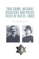 True Crime, Natural Disasters and Police Tales of Old St. Louis 1088167462 Book Cover