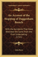 An account of the stopping of Daggenham breach: with the accidents that have attended the same from the first undertaking. ... To which is prefix'd, a ... by the breach. By Capt. John Perry. 1165306360 Book Cover