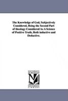 The Knowledge of God, Sujectively Considered: Being the Second Part of Theology Considered as a Science of Positive Truth, Both Inductive and Deductive 1425560725 Book Cover