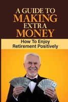 A Guide To Making Extra Money: How To Enjoy Retirement Positively: Learn About Retirement Income B09DMW9X7N Book Cover