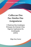 Colleccao Dos Fac-Similes Das Assignaturas: E Rubricas Dos Arcebispos Primazes Do Oriente E Dos Vigarios Capitulares Do Arcebispado (1853) 1161035974 Book Cover