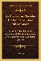 An Elementary Treatise On Individual And Public Wealth: In Which The Principal Questions Of Political Economy Are Explained And Elucidated 1164568876 Book Cover