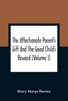 The affectionate parent's gift and the good child's reward: consisting of a series of poems and essays, on natural, moral, and religious subjects : ... of virtue and piety, and thereby promot 1177623641 Book Cover