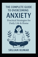 The Complete Guide to Overcoming Anxiety: Practical Strategies for Daily Life & Home: By Srujan Kumar B0FQJ8B4BQ Book Cover