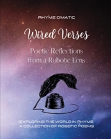 Wired Verses - Poetic Reflections from a Robotic Lens: Exploring the World in Rhyme. A Collection of Robotic Poems B0CF3N5P8V Book Cover