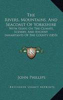 The Rivers, Mountains and Seacoast of Yorkshire With Essays on the Climate, Scenery and Ancient I 1017565651 Book Cover